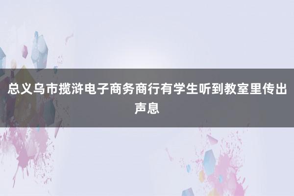 总义乌市揽浒电子商务商行有学生听到教室里传出声息