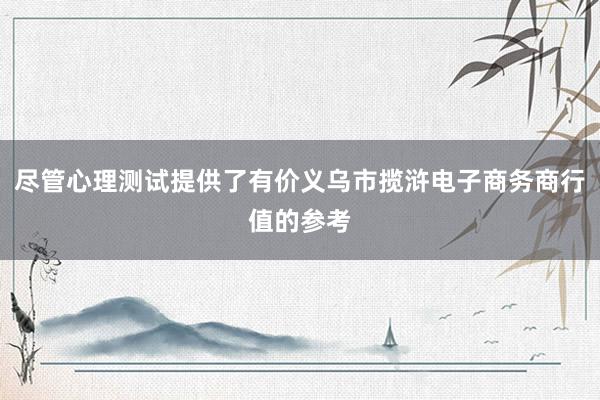 尽管心理测试提供了有价义乌市揽浒电子商务商行值的参考