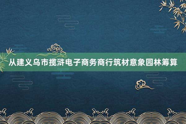 从建义乌市揽浒电子商务商行筑材意象园林筹算