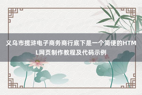 义乌市揽浒电子商务商行底下是一个简便的HTML网页制作教程及代码示例