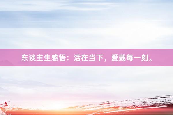 东谈主生感悟：活在当下，爱戴每一刻。