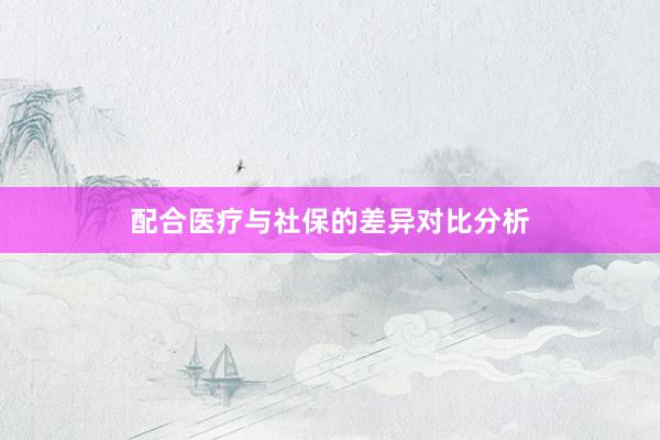 配合医疗与社保的差异对比分析