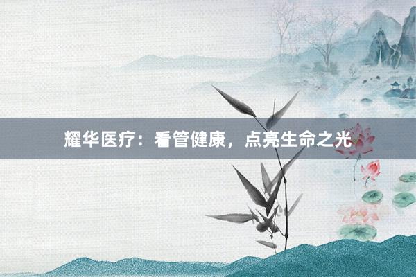 耀华医疗：看管健康，点亮生命之光