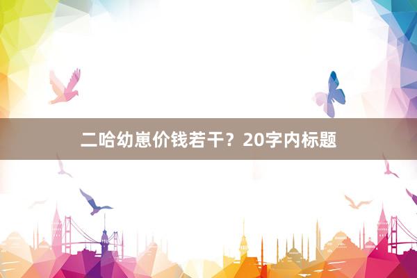 二哈幼崽价钱若干？20字内标题